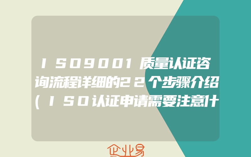 ISO9001质量认证咨询流程详细的22个步骤介绍(ISO认证申请需要注意什么)