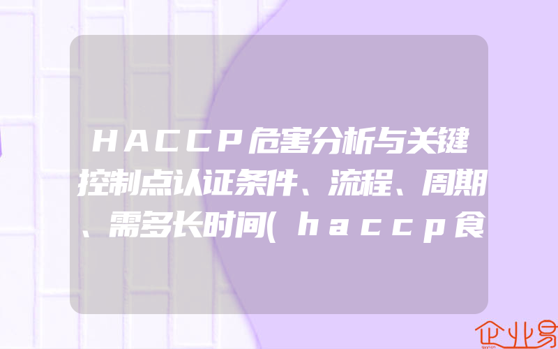 HACCP危害分析与关键控制点认证条件、流程、周期、需多长时间(haccp食品安全管理体系认证怎么申请)