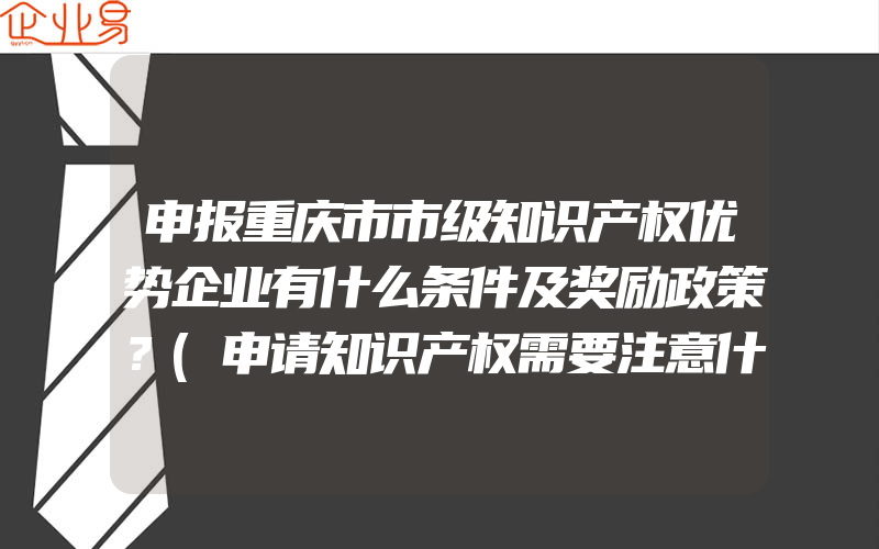 申报重庆市市级知识产权优势企业有什么条件及奖励政策？(申请知识产权需要注意什么)