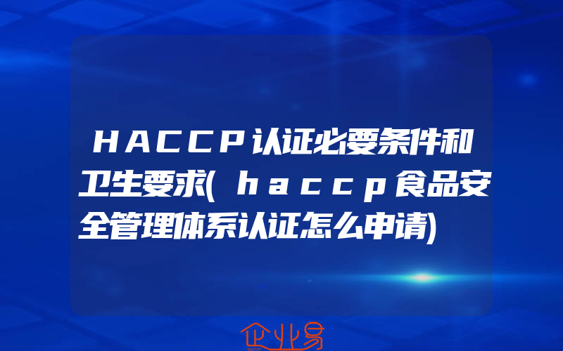 HACCP认证必要条件和卫生要求(haccp食品安全管理体系认证怎么申请)