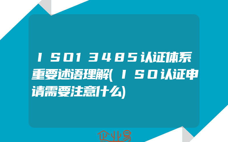 ISO13485认证体系重要述语理解(ISO认证申请需要注意什么)