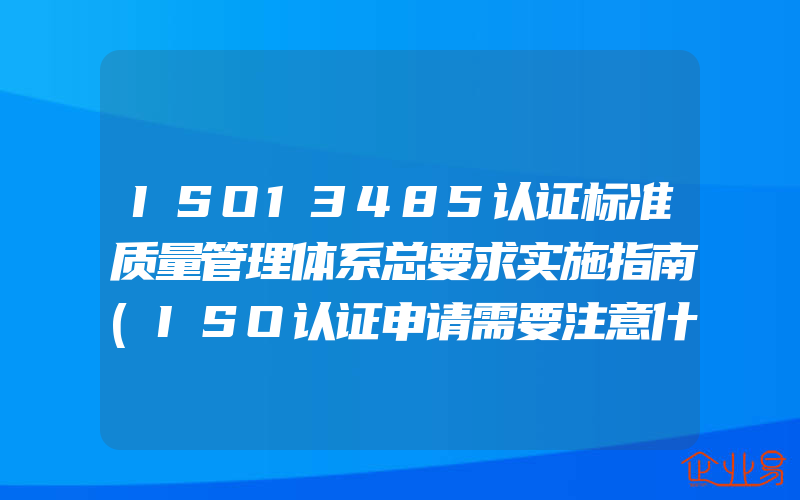 ISO13485认证标准质量管理体系总要求实施指南(ISO认证申请需要注意什么)