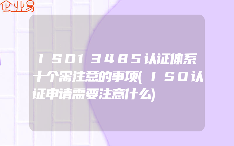 ISO13485认证体系十个需注意的事项(ISO认证申请需要注意什么)