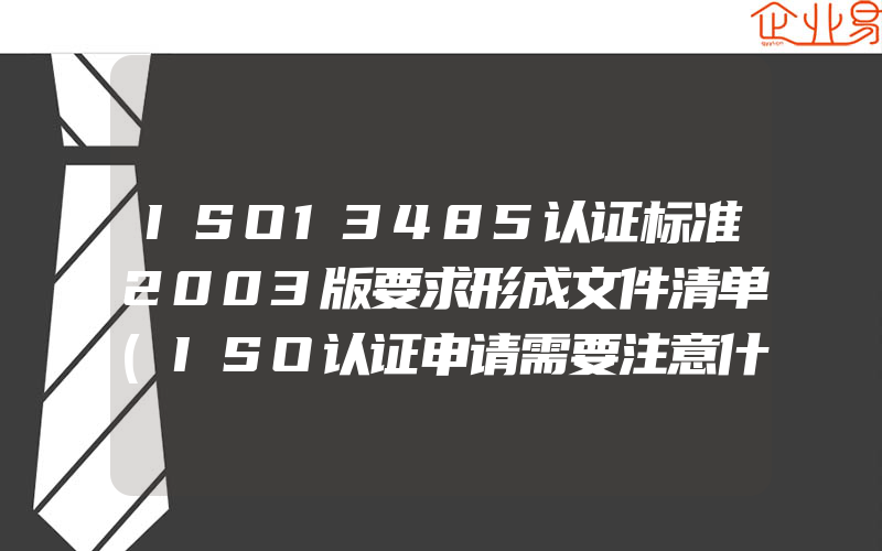 ISO13485认证标准2003版要求形成文件清单(ISO认证申请需要注意什么)