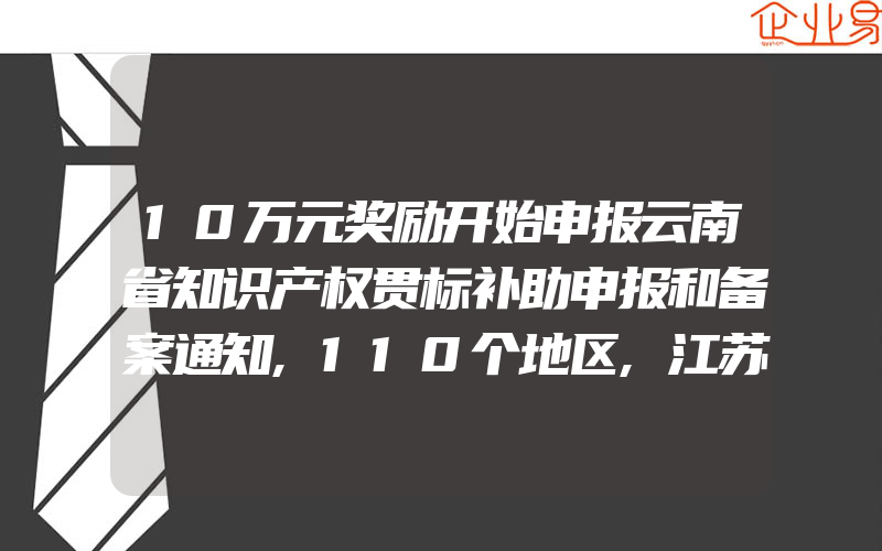 10万元奖励开始申报云南省知识产权贯标补助申报和备案通知,110个地区,江苏省专利资助奖励政策汇总