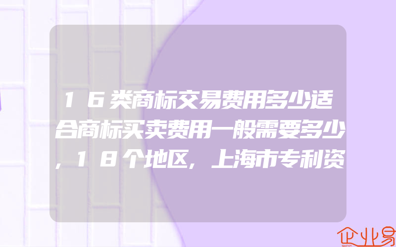 16类商标交易费用多少适合商标买卖费用一般需要多少,18个地区,上海市专利资助奖励政策汇总