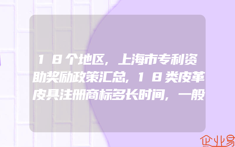 18个地区,上海市专利资助奖励政策汇总,18类皮革皮具注册商标多长时间,一般需要多少钱(怎么申请商标)
