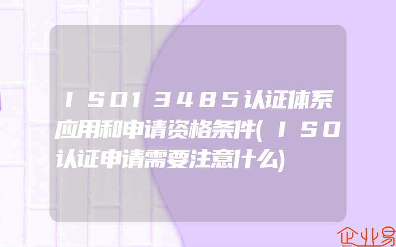 ISO13485认证体系应用和申请资格条件(ISO认证申请需要注意什么)