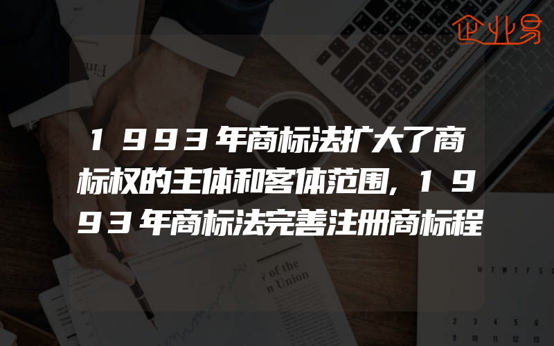 1993年商标法扩大了商标权的主体和客体范围,1993年商标法完善注册商标程序(怎么申请商标)