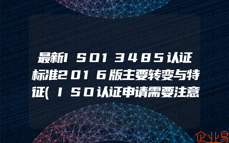 最新ISO13485认证标准2016版主要转变与特征(ISO认证申请需要注意什么)