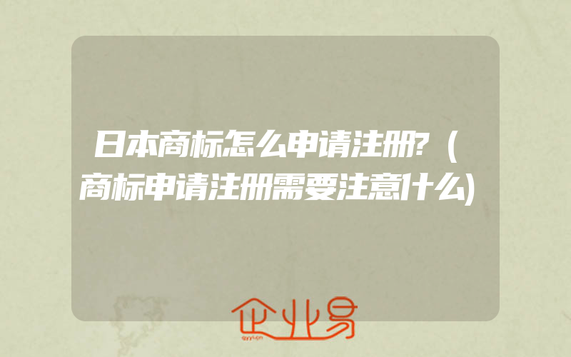 日本商标怎么申请注册?(商标申请注册需要注意什么)