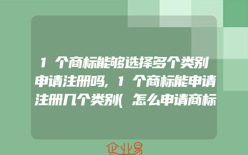 1个商标能够选择多个类别申请注册吗,1个商标能申请注册几个类别(怎么申请商标)