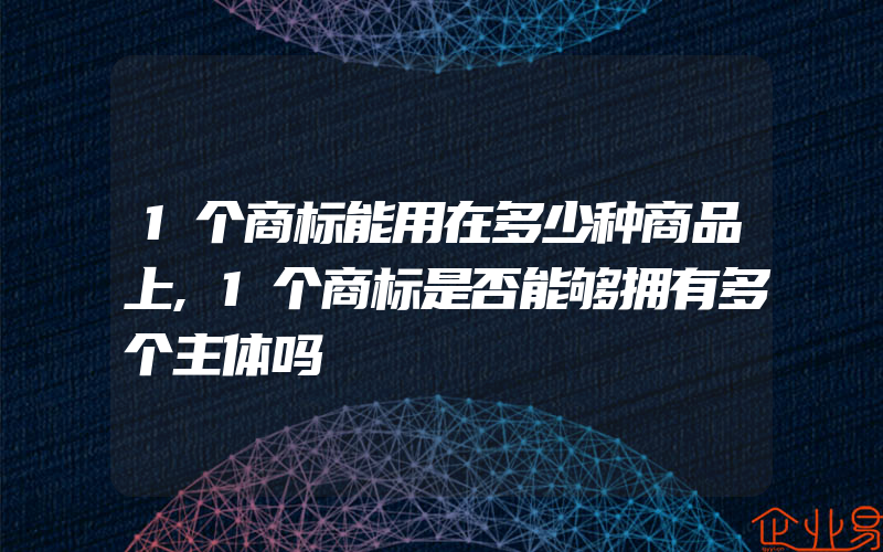 1个商标能用在多少种商品上,1个商标是否能够拥有多个主体吗