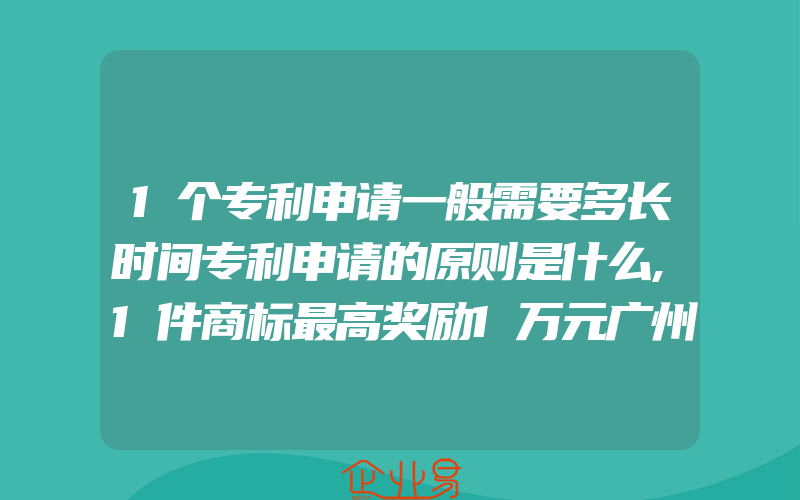 1个专利申请一般需要多长时间专利申请的原则是什么,1件商标最高奖励1万元广州下发两份指南助力企业走出去