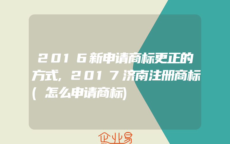 2016新申请商标更正的方式,2017济南注册商标(怎么申请商标)