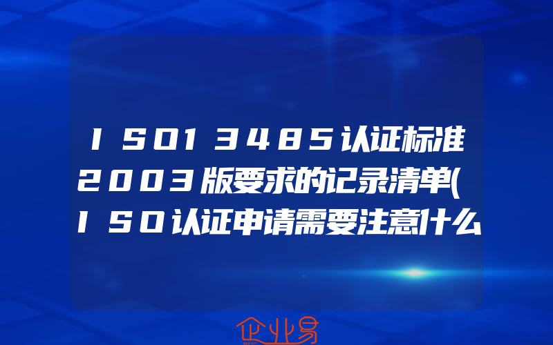 ISO13485认证标准2003版要求的记录清单(ISO认证申请需要注意什么)