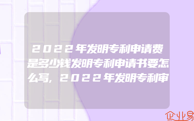 2022年发明专利申请费是多少钱发明专利申请书要怎么写,2022年发明专利审核标准发明专利审查流程是怎样的