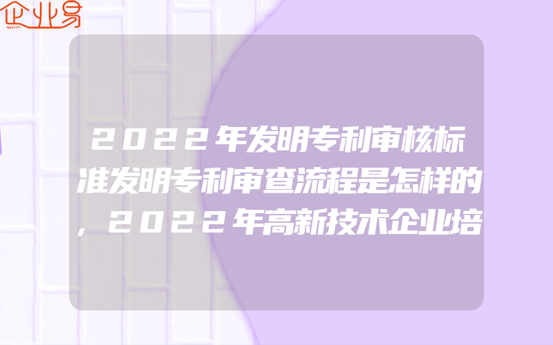 2022年发明专利审核标准发明专利审查流程是怎样的,2022年高新技术企业培育资助及认定标准重点介绍,补贴1050万