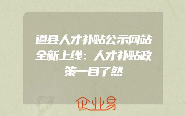 道县人才补贴公示网站全新上线：人才补贴政策一目了然