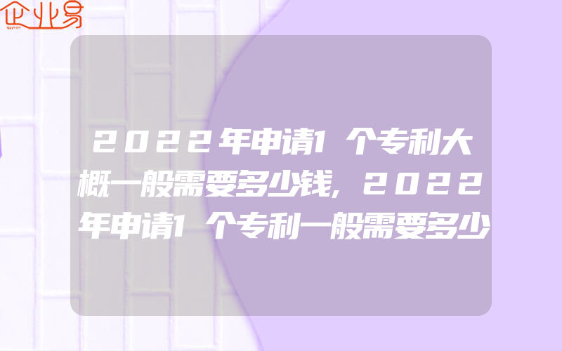 2022年申请1个专利大概一般需要多少钱,2022年申请1个专利一般需要多少钱申请专利的原因有什么