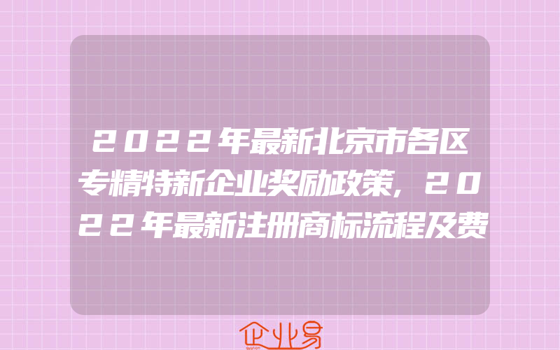 2022年最新北京市各区专精特新企业奖励政策,2022年最新注册商标流程及费用标准是怎样的呢(怎么申请商标)