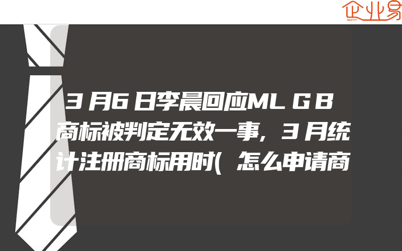 3月6日李晨回应MLGB商标被判定无效一事,3月统计注册商标用时(怎么申请商标)