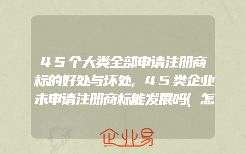 45个大类全部申请注册商标的好处与坏处,45类企业未申请注册商标能发展吗(怎么申请商标)