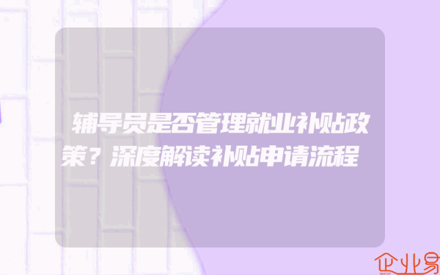 辅导员是否管理就业补贴政策？深度解读补贴申请流程