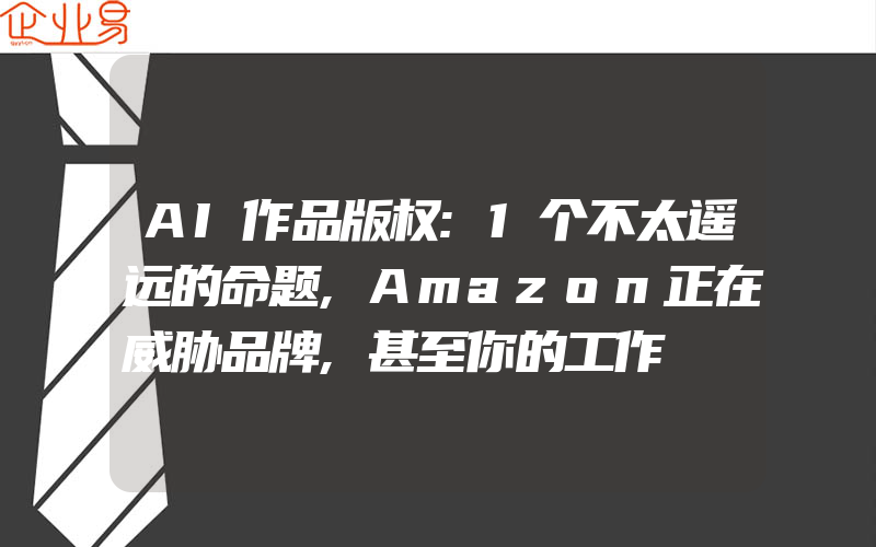 AI作品版权:1个不太遥远的命题,Amazon正在威胁品牌,甚至你的工作