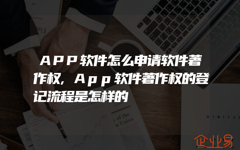 APP软件怎么申请软件著作权,App软件著作权的登记流程是怎样的