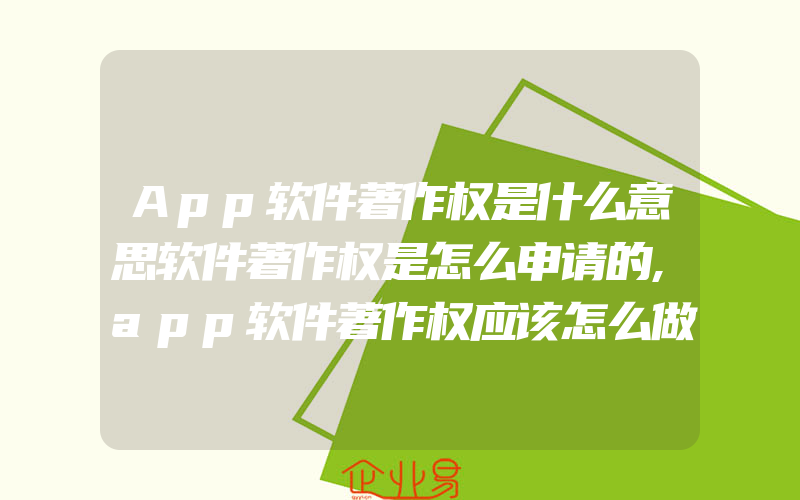 App软件著作权是什么意思软件著作权是怎么申请的,app软件著作权应该怎么做软件著作权登记