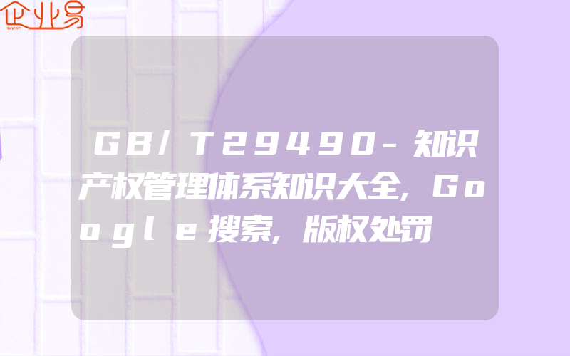GB/T29490-知识产权管理体系知识大全,Google搜索,版权处罚