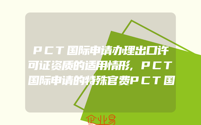 PCT国际申请办理出口许可证资质的适用情形,PCT国际申请的特殊官费PCT国际专利申请进入中国国家阶段的官费