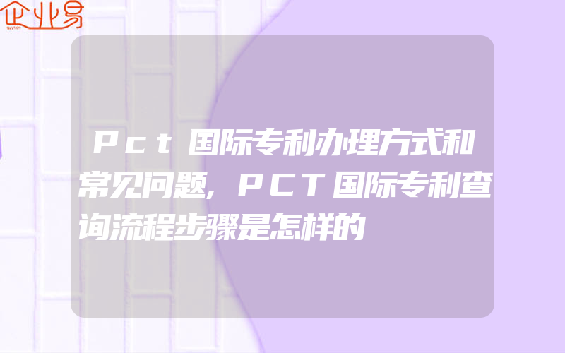 Pct国际专利办理方式和常见问题,PCT国际专利查询流程步骤是怎样的