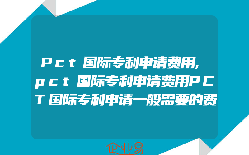 Pct国际专利申请费用,pct国际专利申请费用PCT国际专利申请一般需要的费用有什么