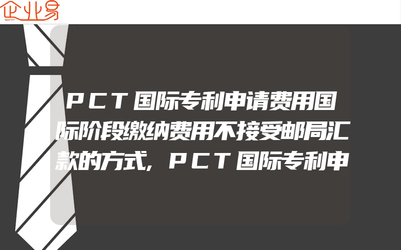 PCT国际专利申请费用国际阶段缴纳费用不接受邮局汇款的方式,PCT国际专利申请费用和申请资料