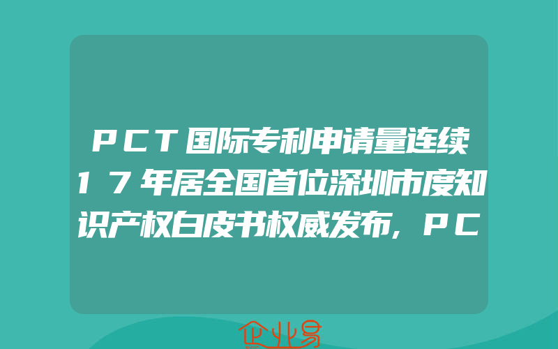 PCT国际专利申请量连续17年居全国首位深圳市度知识产权白皮书权威发布,PCT国际专利申请流程步骤及优劣势