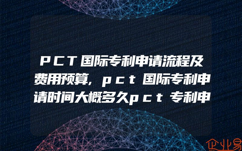PCT国际专利申请流程及费用预算,pct国际专利申请时间大概多久pct专利申请时间有多久