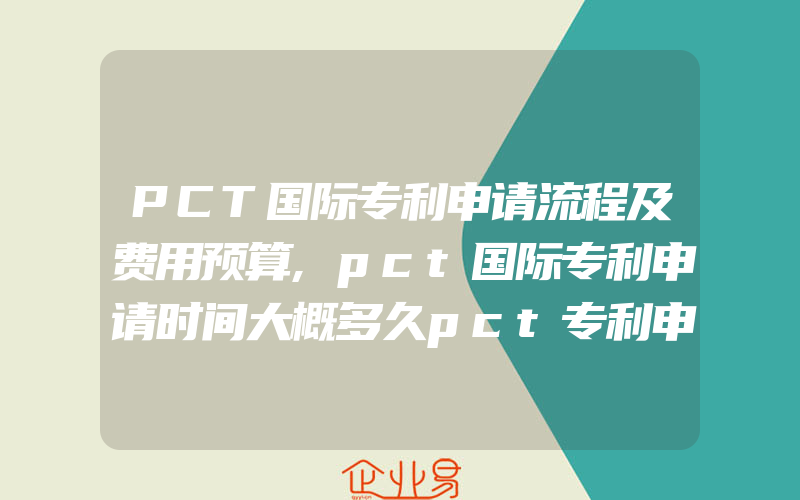 PCT国际专利申请流程及费用预算,pct国际专利申请时间大概多久pct专利申请时间有多久