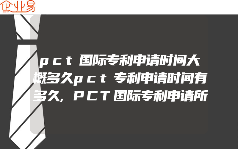 pct国际专利申请时间大概多久pct专利申请时间有多久,PCT国际专利申请所需资料文件有什么