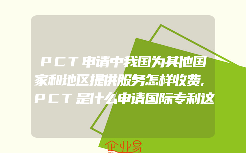 PCT申请中我国为其他国家和地区提供服务怎样收费,PCT是什么申请国际专利这些你知道吗