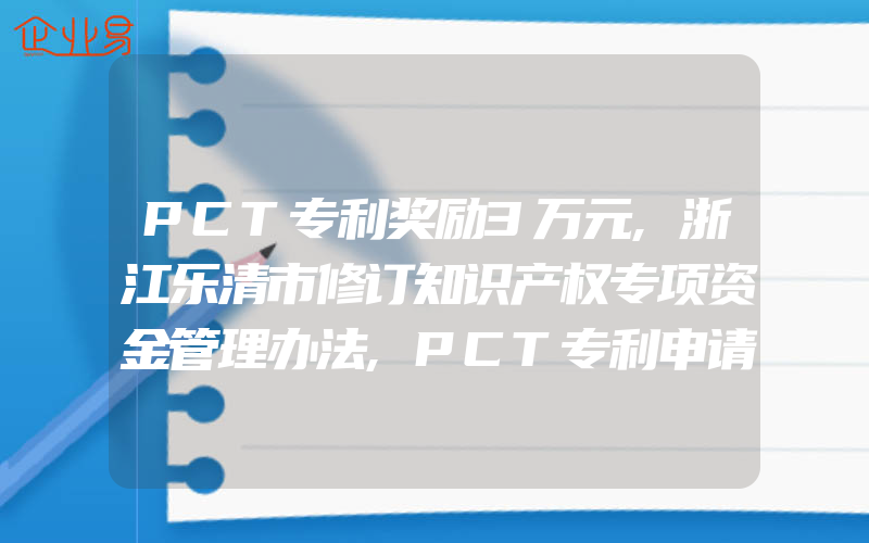 PCT专利奖励3万元,浙江乐清市修订知识产权专项资金管理办法,PCT专利申请的常见问题有什么