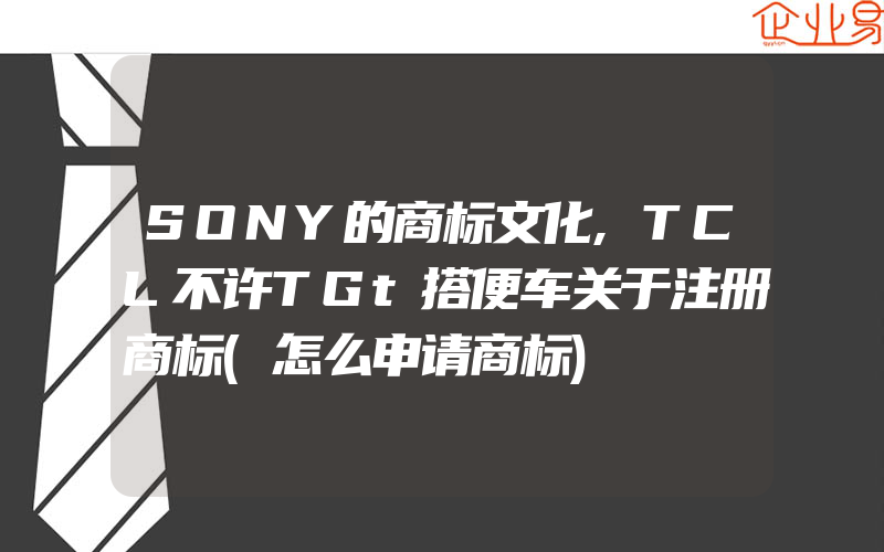SONY的商标文化,TCL不许TGt搭便车关于注册商标(怎么申请商标)
