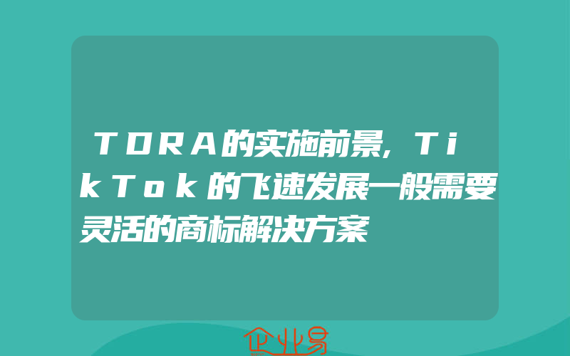 TDRA的实施前景,TikTok的飞速发展一般需要灵活的商标解决方案