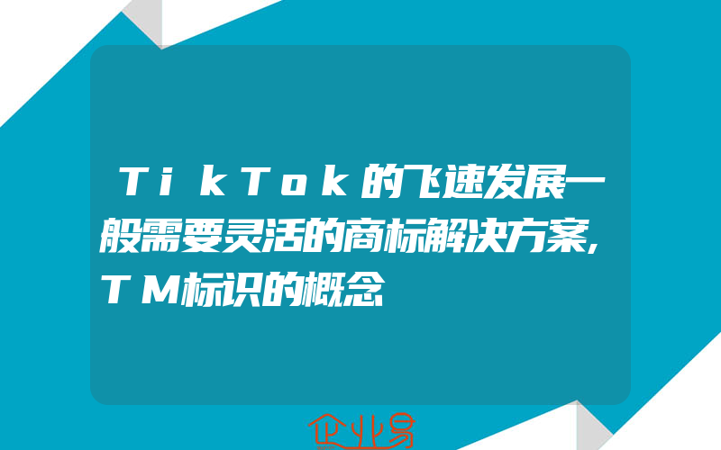 TikTok的飞速发展一般需要灵活的商标解决方案,TM标识的概念