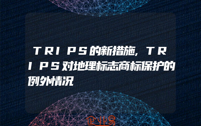 TRIPS的新措施,TRIPS对地理标志商标保护的例外情况