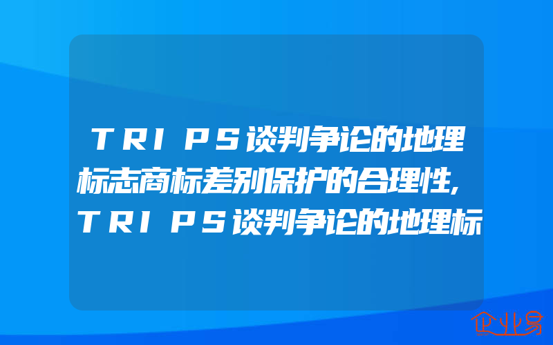 TRIPS谈判争论的地理标志商标差别保护的合理性,TRIPS谈判争论的地理标志商标第22条的保护是否足够充分