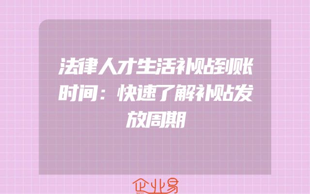 法律人才生活补贴到账时间：快速了解补贴发放周期