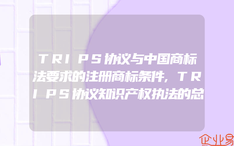 TRIPS协议与中国商标法要求的注册商标条件,TRIPS协议知识产权执法的总要求(怎么申请商标)