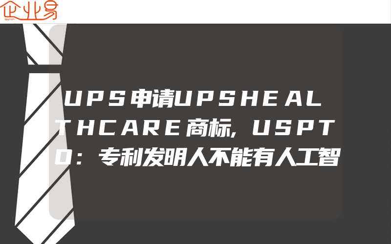 UPS申请UPSHEALTHCARE商标,USPTO:专利发明人不能有人工智能系统